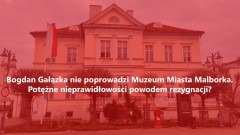 Bogdan Gałązka nie poprowadzi Muzeum Miasta Malborka. Potężne nieprawidłowości&#8230;